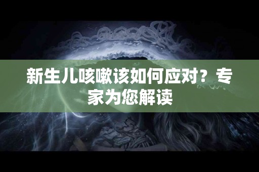 新生儿咳嗽该如何应对？专家为您解读