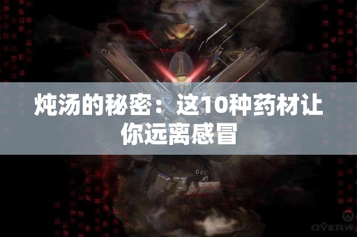 炖汤的秘密：这10种药材让你远离感冒