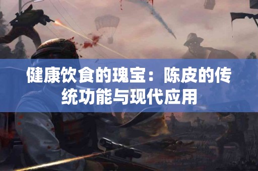 健康饮食的瑰宝：陈皮的传统功能与现代应用