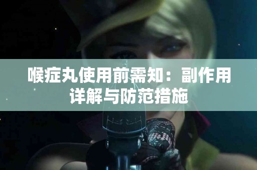 喉症丸使用前需知：副作用详解与防范措施