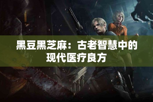 黑豆黑芝麻：古老智慧中的现代医疗良方