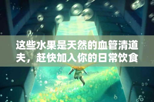 这些水果是天然的血管清道夫，赶快加入你的日常饮食！