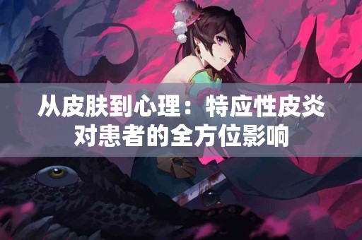 从皮肤到心理：特应性皮炎对患者的全方位影响