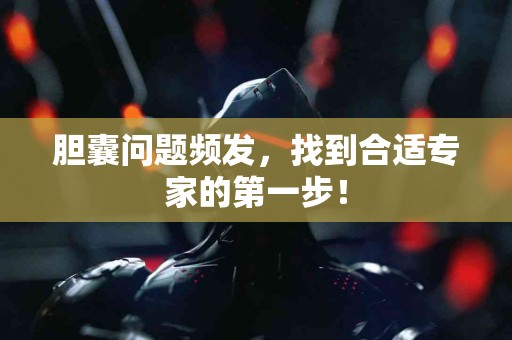 胆囊问题频发，找到合适专家的第一步！