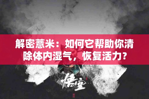 解密薏米：如何它帮助你清除体内湿气，恢复活力？