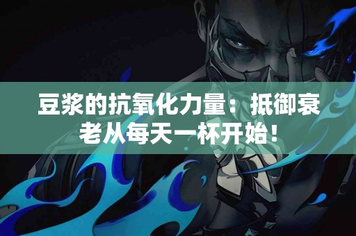 豆浆的抗氧化力量：抵御衰老从每天一杯开始！