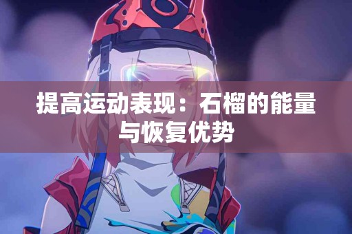 提高运动表现：石榴的能量与恢复优势