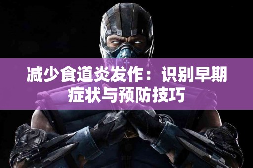 减少食道炎发作：识别早期症状与预防技巧