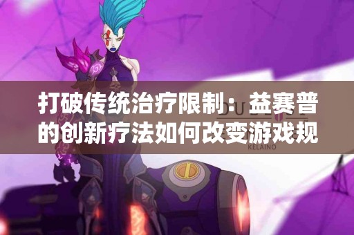 打破传统治疗限制：益赛普的创新疗法如何改变游戏规则