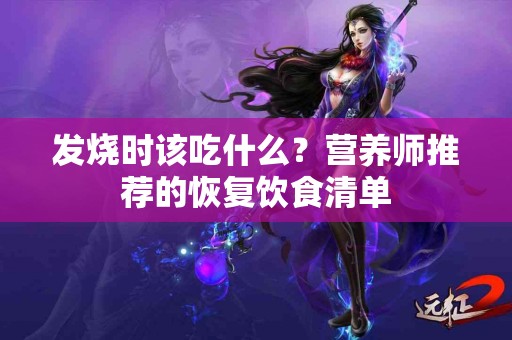 发烧时该吃什么？营养师推荐的恢复饮食清单