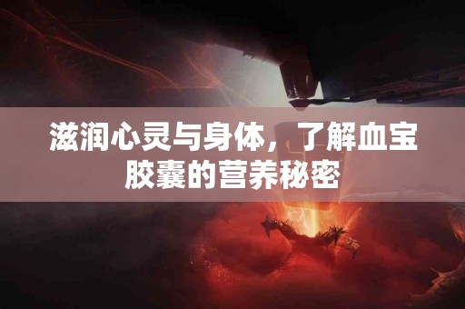 滋润心灵与身体，了解血宝胶囊的营养秘密