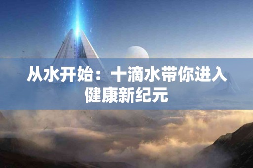 从水开始：十滴水带你进入健康新纪元