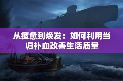 从疲惫到焕发：如何利用当归补血改善生活质量