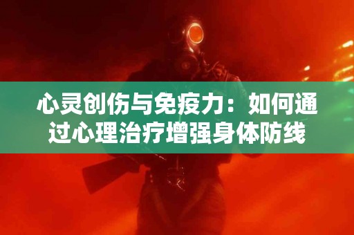心灵创伤与免疫力：如何通过心理治疗增强身体防线