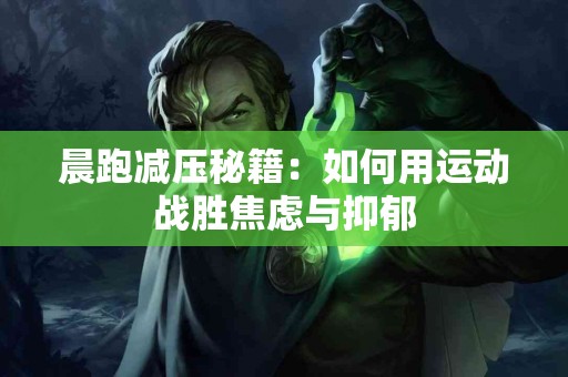 晨跑减压秘籍：如何用运动战胜焦虑与抑郁