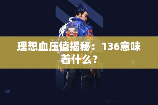 理想血压值揭秘：136意味着什么？