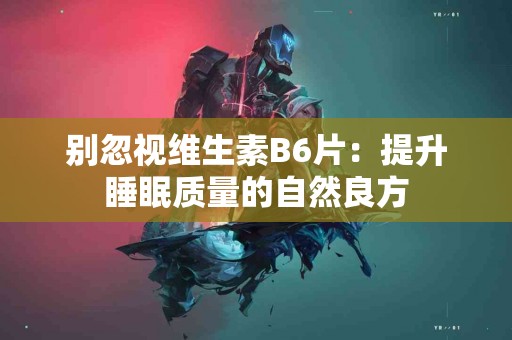 别忽视维生素B6片：提升睡眠质量的自然良方