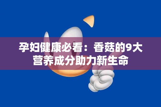 孕妇健康必看：香菇的9大营养成分助力新生命