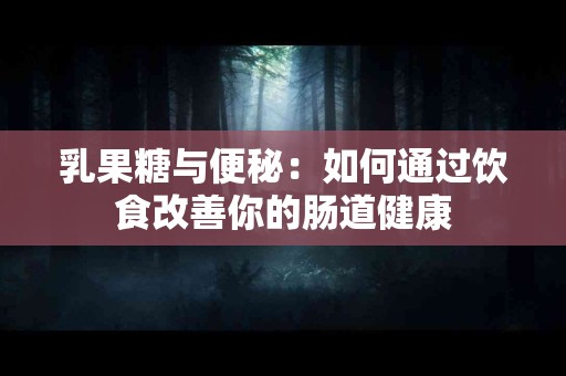 乳果糖与便秘：如何通过饮食改善你的肠道健康