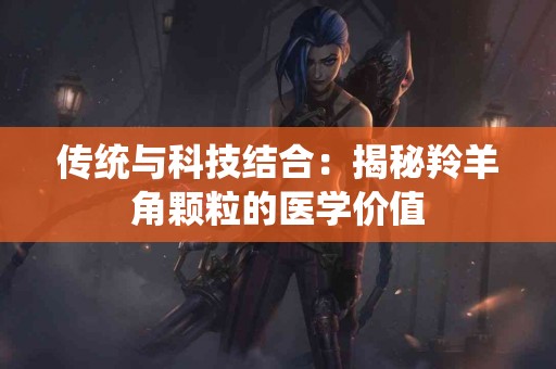 传统与科技结合：揭秘羚羊角颗粒的医学价值