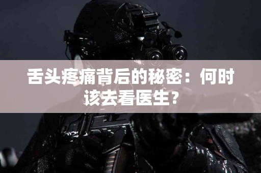 舌头疼痛背后的秘密：何时该去看医生？