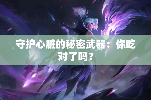 守护心脏的秘密武器：你吃对了吗？