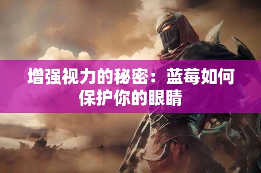 增强视力的秘密：蓝莓如何保护你的眼睛