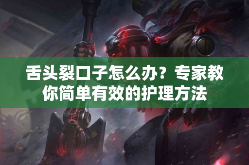 舌头裂口子怎么办？专家教你简单有效的护理方法