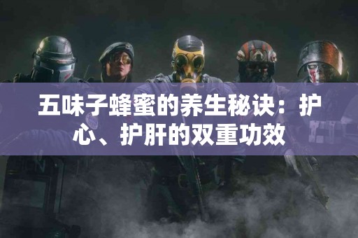 五味子蜂蜜的养生秘诀：护心、护肝的双重功效