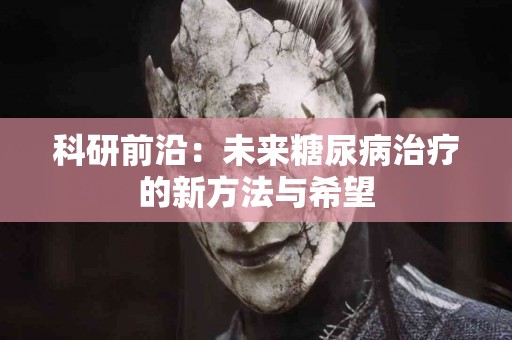 科研前沿：未来糖尿病治疗的新方法与希望