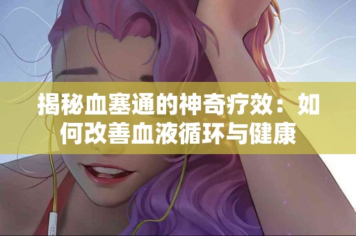 揭秘血塞通的神奇疗效：如何改善血液循环与健康