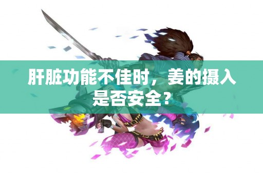 肝脏功能不佳时，姜的摄入是否安全？