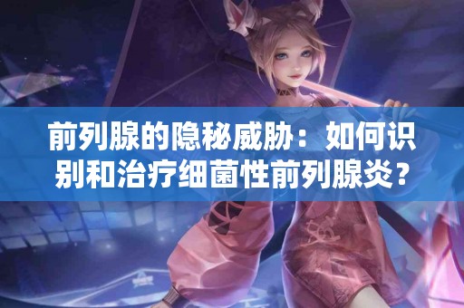 前列腺的隐秘威胁：如何识别和治疗细菌性前列腺炎？