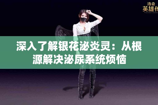 深入了解银花泌炎灵：从根源解决泌尿系统烦恼