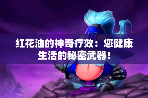 红花油的神奇疗效：您健康生活的秘密武器！