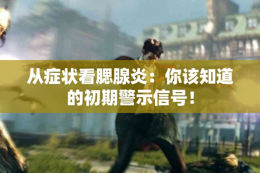 从症状看腮腺炎：你该知道的初期警示信号！