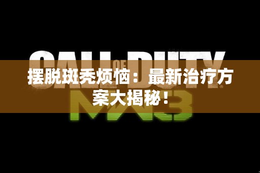 摆脱斑秃烦恼：最新治疗方案大揭秘！