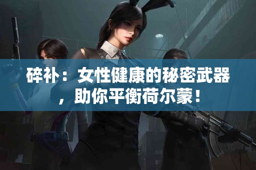 碎补：女性健康的秘密武器，助你平衡荷尔蒙！