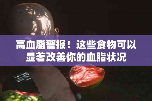 高血脂警报！这些食物可以显著改善你的血脂状况