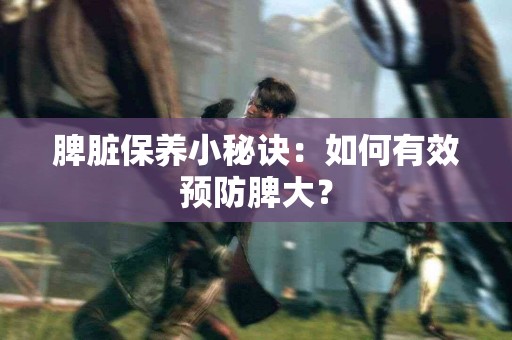 脾脏保养小秘诀：如何有效预防脾大？