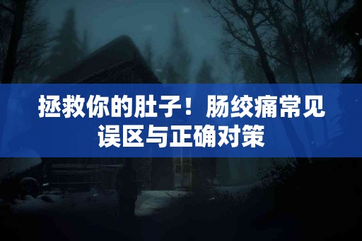 拯救你的肚子！肠绞痛常见误区与正确对策
