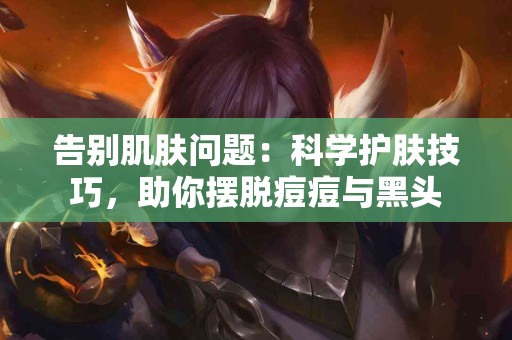 告别肌肤问题：科学护肤技巧，助你摆脱痘痘与黑头