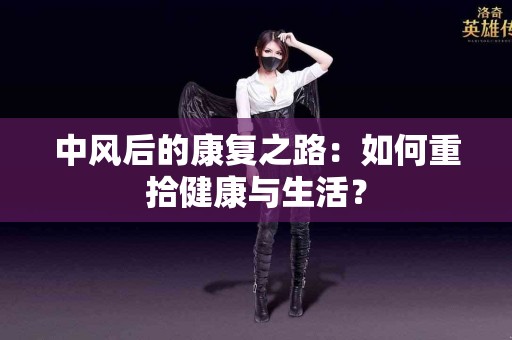 中风后的康复之路：如何重拾健康与生活？