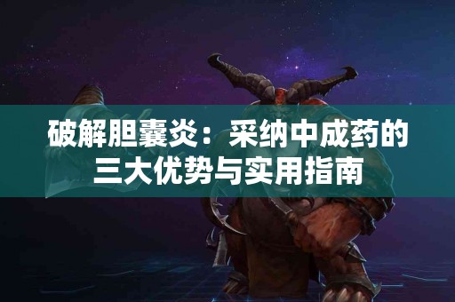 破解胆囊炎：采纳中成药的三大优势与实用指南