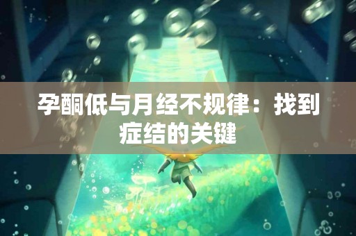 孕酮低与月经不规律：找到症结的关键