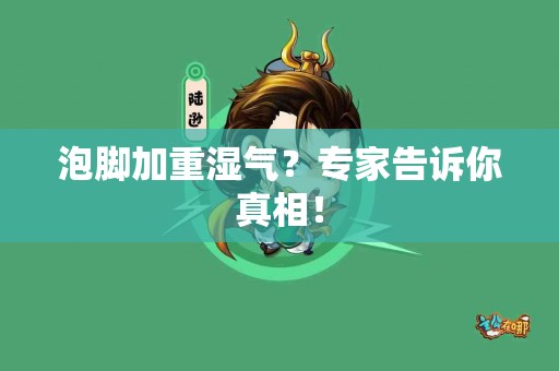 泡脚加重湿气？专家告诉你真相！