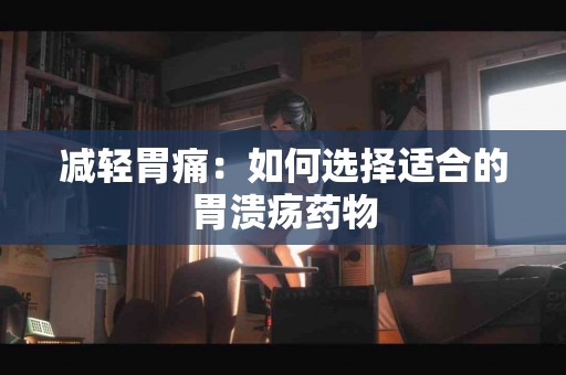 减轻胃痛：如何选择适合的胃溃疡药物