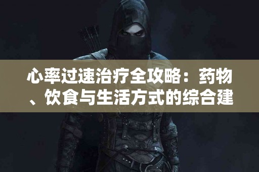 心率过速治疗全攻略：药物、饮食与生活方式的综合建议