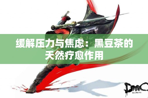 缓解压力与焦虑：黑豆茶的天然疗愈作用