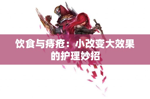 饮食与痔疮：小改变大效果的护理妙招